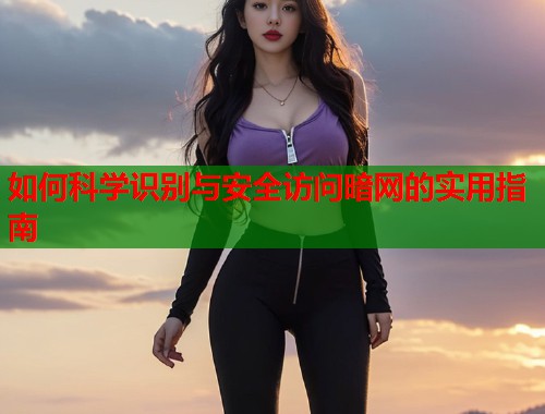 如何科学识别与安全访问暗网的实用指南
