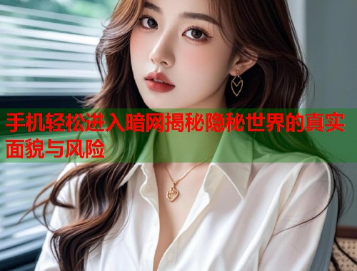 手机轻松进入暗网揭秘隐秘世界的真实面貌与风险