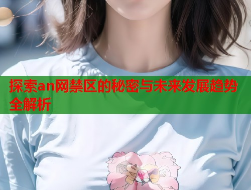 探索an网禁区的秘密与未来发展趋势全解析