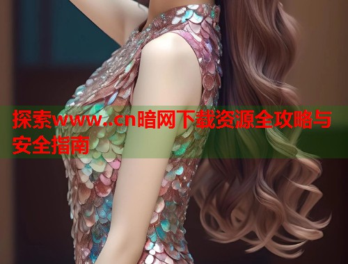 探索www..cn暗网下载资源全攻略与安全指南