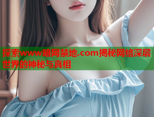 探索www暗网禁地.com揭秘网络深层世界的神秘与真相