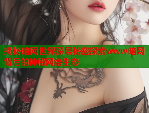 揭秘暗网世界深层秘密探索www暗网背后的神秘网络生态