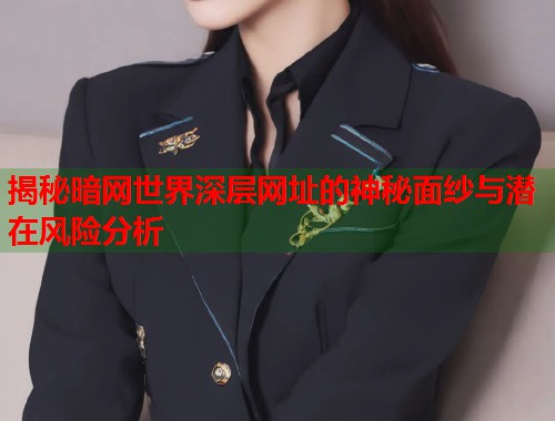 揭秘暗网世界深层网址的神秘面纱与潜在风险分析