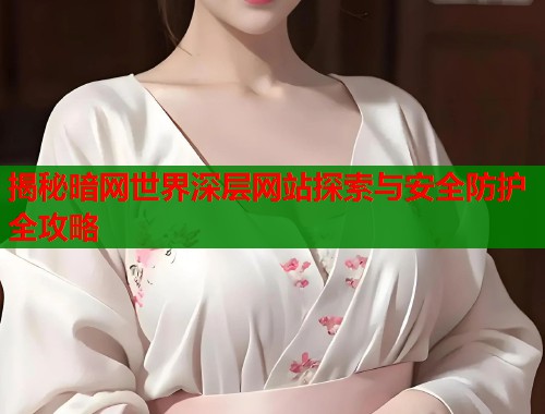 揭秘暗网世界深层网站探索与安全防护全攻略