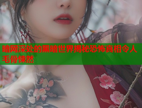 暗网深处的黑暗世界揭秘恐怖真相令人毛骨悚然