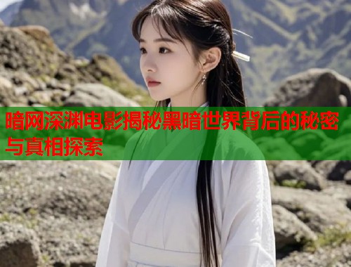 暗网深渊电影揭秘黑暗世界背后的秘密与真相探索
