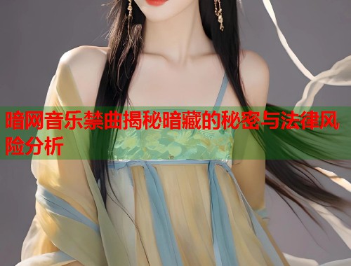 暗网音乐禁曲揭秘暗藏的秘密与法律风险分析