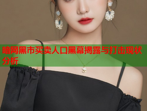 暗网黑市买卖人口黑幕揭露与打击现状分析