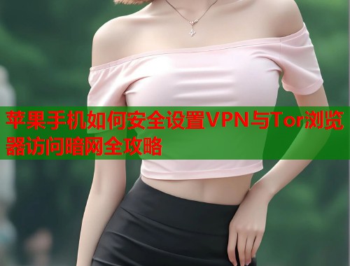 苹果手机如何安全设置VPN与Tor浏览器访问暗网全攻略