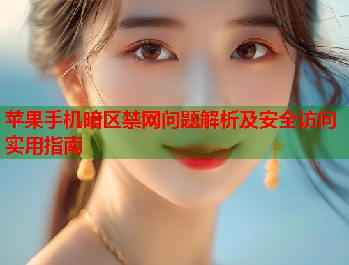 苹果手机暗区禁网问题解析及安全访问实用指南