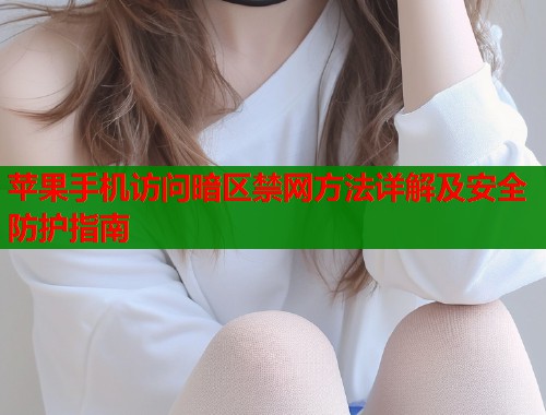 苹果手机访问暗区禁网方法详解及安全防护指南