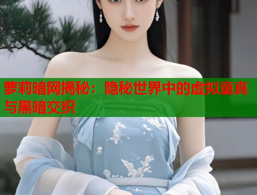 萝莉暗网揭秘：隐秘世界中的虚拟童真与黑暗交织