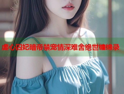 虐心囚妃暗帝禁宠情深难舍绝世缠绵录