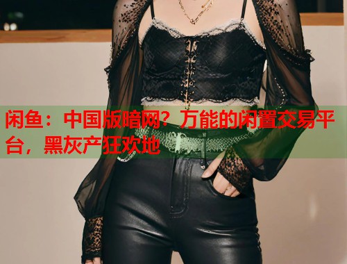 闲鱼：中国版暗网？万能的闲置交易平台，黑灰产狂欢地