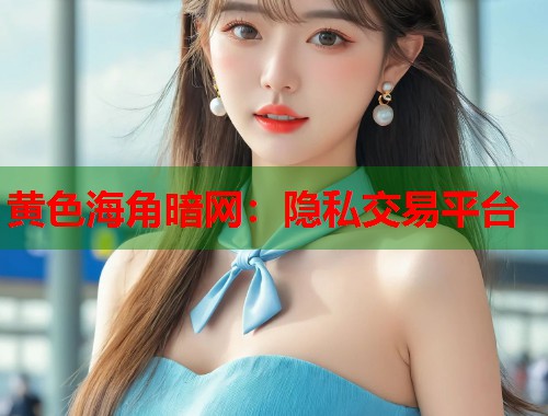 黄色海角暗网：隐私交易平台