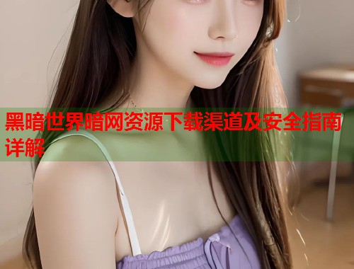 黑暗世界暗网资源下载渠道及安全指南详解