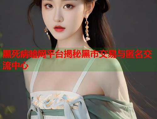 黑死病暗网平台揭秘黑市交易与匿名交流中心