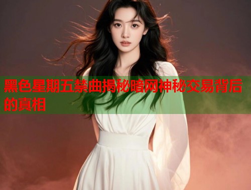 黑色星期五禁曲揭秘暗网神秘交易背后的真相