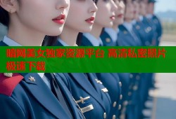 暗网美女独家资源平台 高清私密照片极速下载