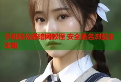 手机轻松进暗网教程 安全匿名浏览全攻略