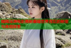 暗网深渊电影揭秘黑暗世界背后的秘密与真相探索