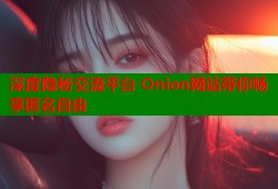 深度隐秘交流平台 Onion网站带你畅享匿名自由