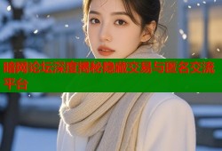 暗网论坛深度揭秘隐藏交易与匿名交流平台