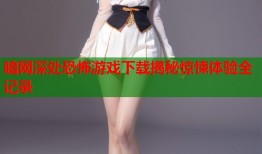 暗网深处恐怖游戏下载揭秘惊悚体验全记录