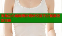 海角乱伦暗网揭秘隐秘交流平台畅享极致自由