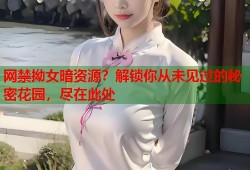 网禁拗女暗资源？解锁你从未见过的秘密花园，尽在此处