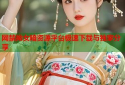 网禁拗女暗资源平台极速下载与独家分享