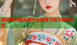 网禁拗女暗资源平台极速下载与独家分享