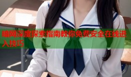 暗网深度探索指南教你免费安全在线进入技巧