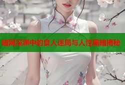 暗网深渊中的食人迷局与人性黑暗揭秘