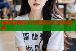 暗网视频揭秘平台高速匿名浏览海量资源