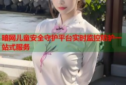 暗网儿童安全守护平台实时监控防护一站式服务