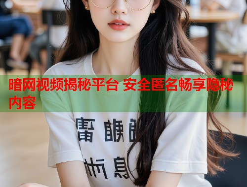 暗网视频揭秘平台 安全匿名畅享隐秘内容