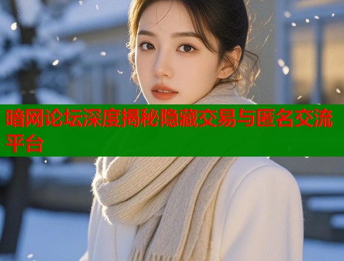 暗网论坛深度揭秘隐藏交易与匿名交流平台