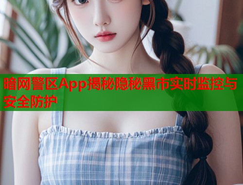暗网警区App揭秘隐秘黑市实时监控与安全防护