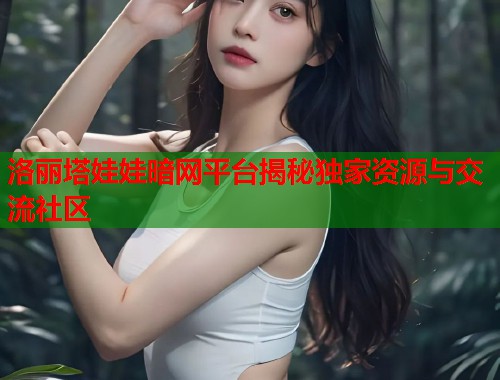 洛丽塔娃娃暗网平台揭秘独家资源与交流社区