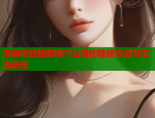 洛丽塔娃娃暗网平台揭秘隐藏交易与交流秘密