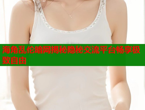 海角乱伦暗网揭秘隐秘交流平台畅享极致自由
