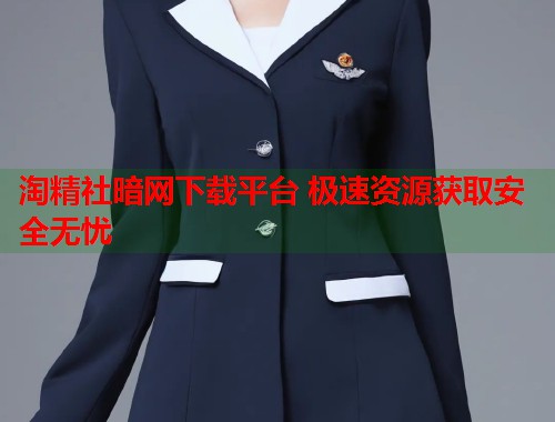 淘精社暗网下载平台 极速资源获取安全无忧