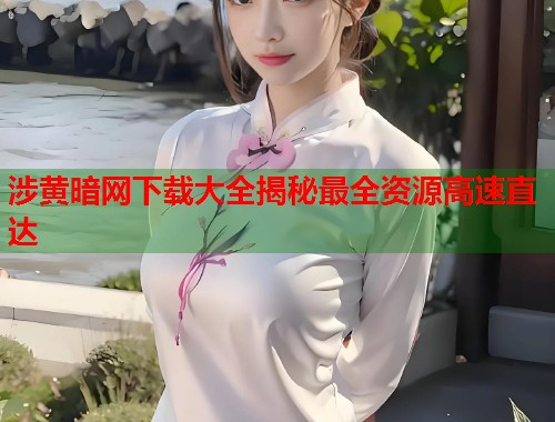 涉黄暗网下载大全揭秘最全资源高速直达