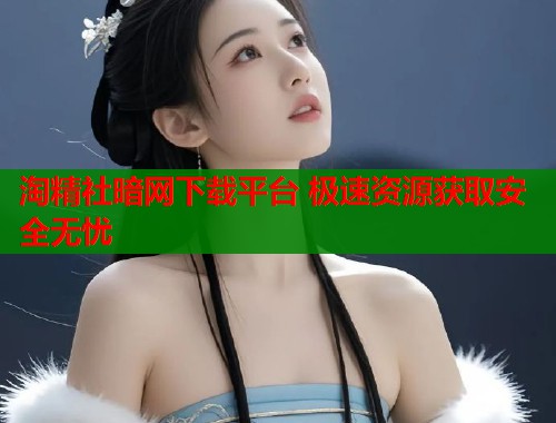 淘精社暗网下载平台 极速资源获取安全无忧