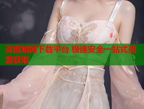 深度暗网下载平台 极速安全一站式资源获取