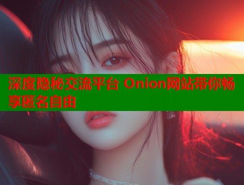 深度隐秘交流平台 Onion网站带你畅享匿名自由
