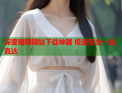 深度暗网网站下载神器 极速安全一站直达