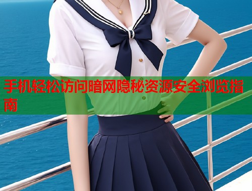 手机轻松访问暗网隐秘资源安全浏览指南
