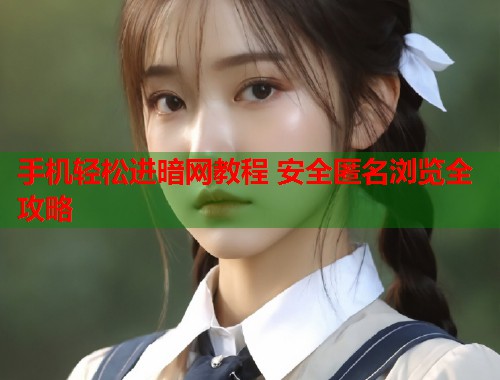 手机轻松进暗网教程 安全匿名浏览全攻略